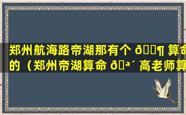 郑州航海路帝湖那有个 🐶 算命的（郑州帝湖算命 🪴 高老师算得准吗）